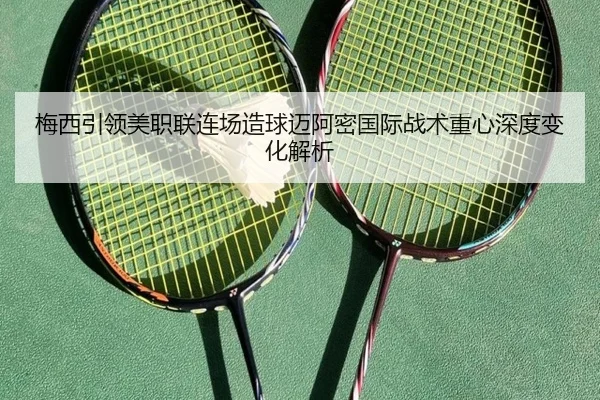 梅西引领美职联连场造球迈阿密国际战术重心深度变化解析