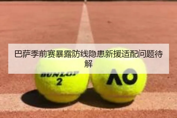 巴萨季前赛暴露防线隐患新援适配问题待解