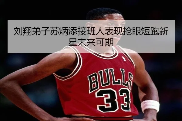 刘翔弟子苏炳添接班人表现抢眼短跑新星未来可期