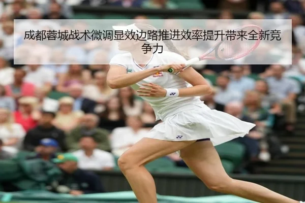 成都蓉城战术微调显效边路推进效率提升带来全新竞争力