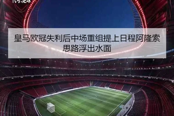 皇马欧冠失利后中场重组提上日程阿隆索思路浮出水面