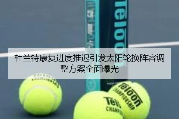 杜兰特康复进度推迟引发太阳轮换阵容调整方案全面曝光