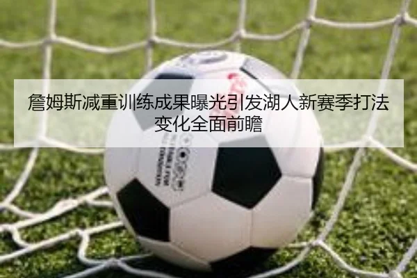 詹姆斯减重训练成果曝光引发湖人新赛季打法变化全面前瞻